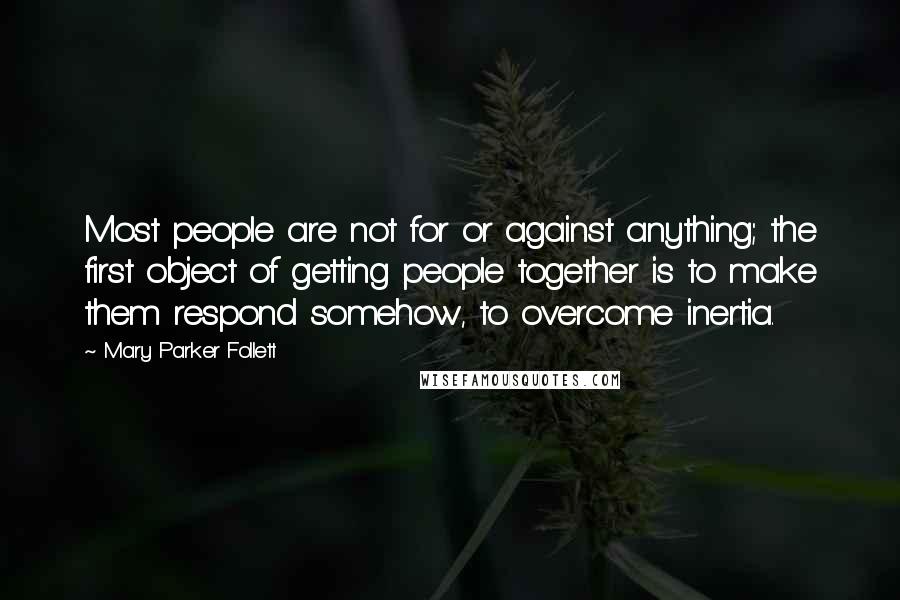 Mary Parker Follett Quotes: Most people are not for or against anything; the first object of getting people together is to make them respond somehow, to overcome inertia.