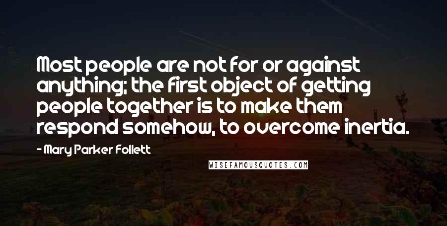 Mary Parker Follett Quotes: Most people are not for or against anything; the first object of getting people together is to make them respond somehow, to overcome inertia.