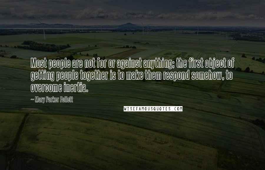 Mary Parker Follett Quotes: Most people are not for or against anything; the first object of getting people together is to make them respond somehow, to overcome inertia.