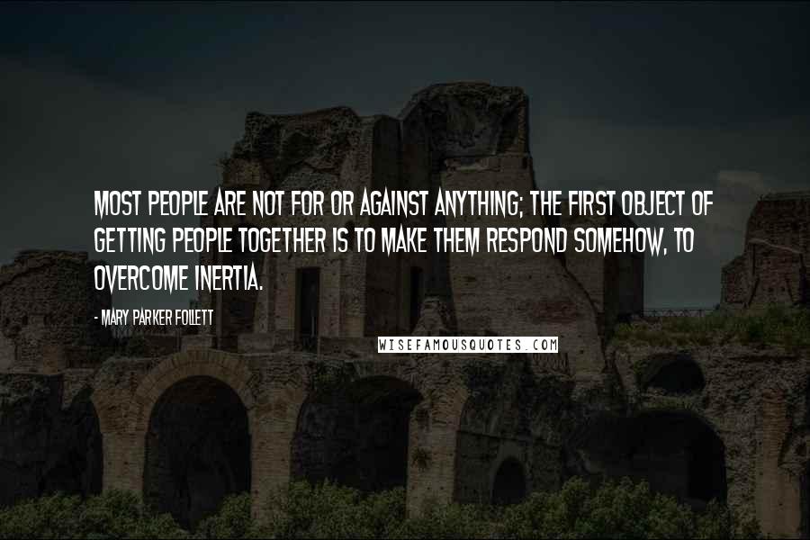 Mary Parker Follett Quotes: Most people are not for or against anything; the first object of getting people together is to make them respond somehow, to overcome inertia.