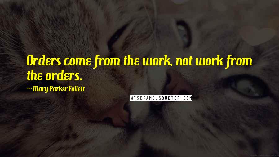 Mary Parker Follett Quotes: Orders come from the work, not work from the orders.