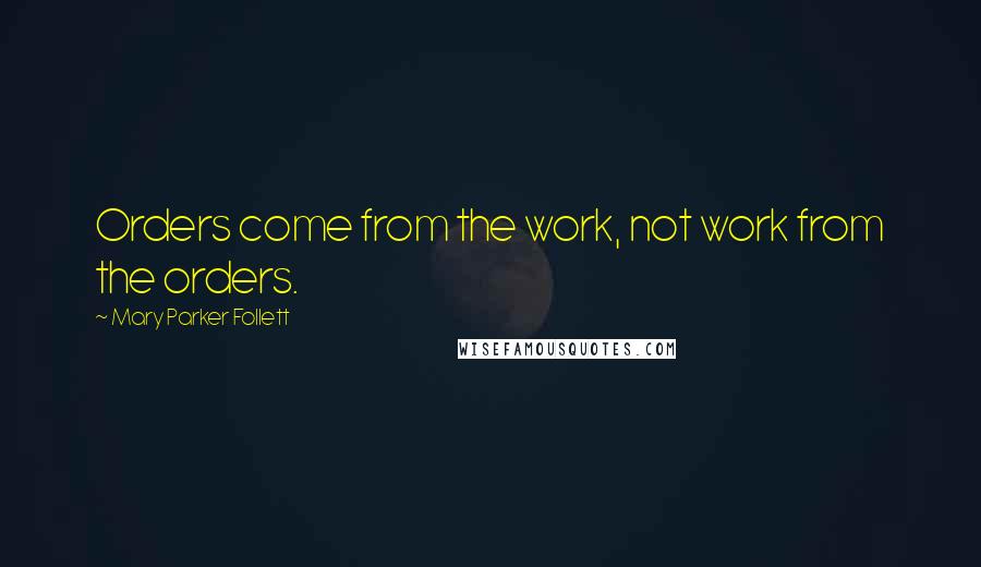 Mary Parker Follett Quotes: Orders come from the work, not work from the orders.