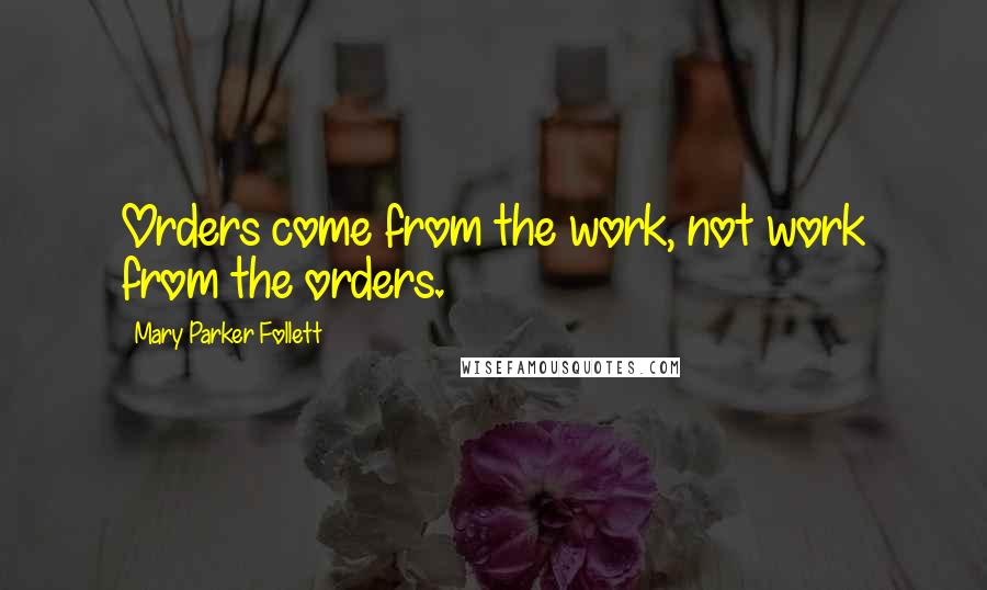 Mary Parker Follett Quotes: Orders come from the work, not work from the orders.