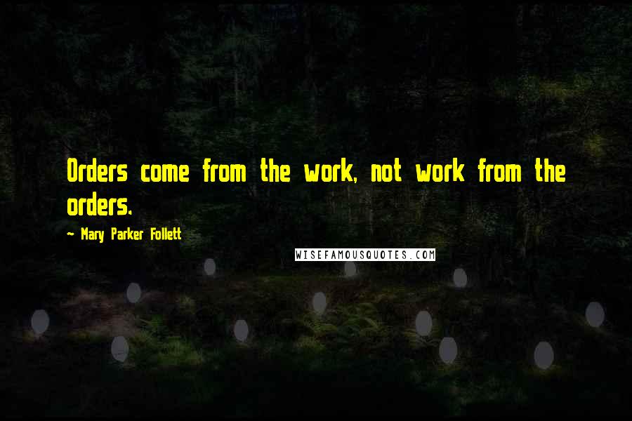 Mary Parker Follett Quotes: Orders come from the work, not work from the orders.
