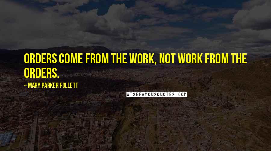 Mary Parker Follett Quotes: Orders come from the work, not work from the orders.