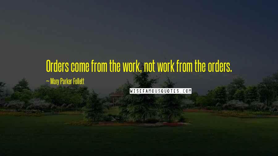 Mary Parker Follett Quotes: Orders come from the work, not work from the orders.