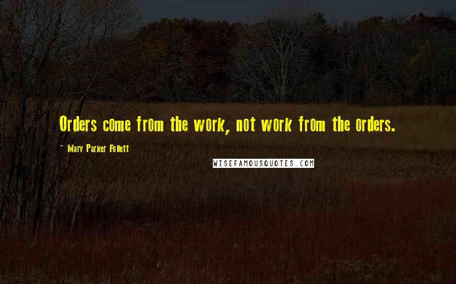 Mary Parker Follett Quotes: Orders come from the work, not work from the orders.