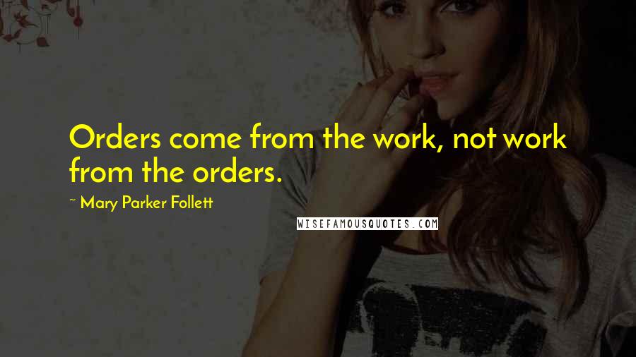 Mary Parker Follett Quotes: Orders come from the work, not work from the orders.