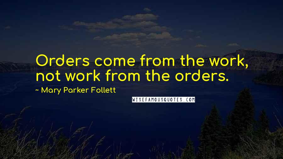 Mary Parker Follett Quotes: Orders come from the work, not work from the orders.