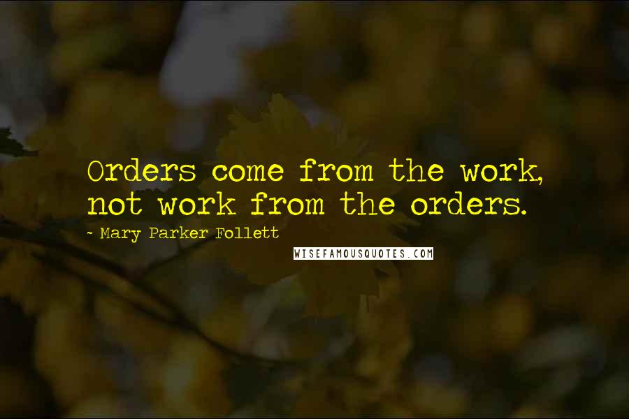 Mary Parker Follett Quotes: Orders come from the work, not work from the orders.