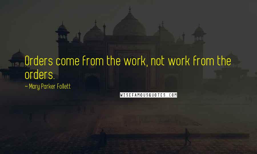 Mary Parker Follett Quotes: Orders come from the work, not work from the orders.