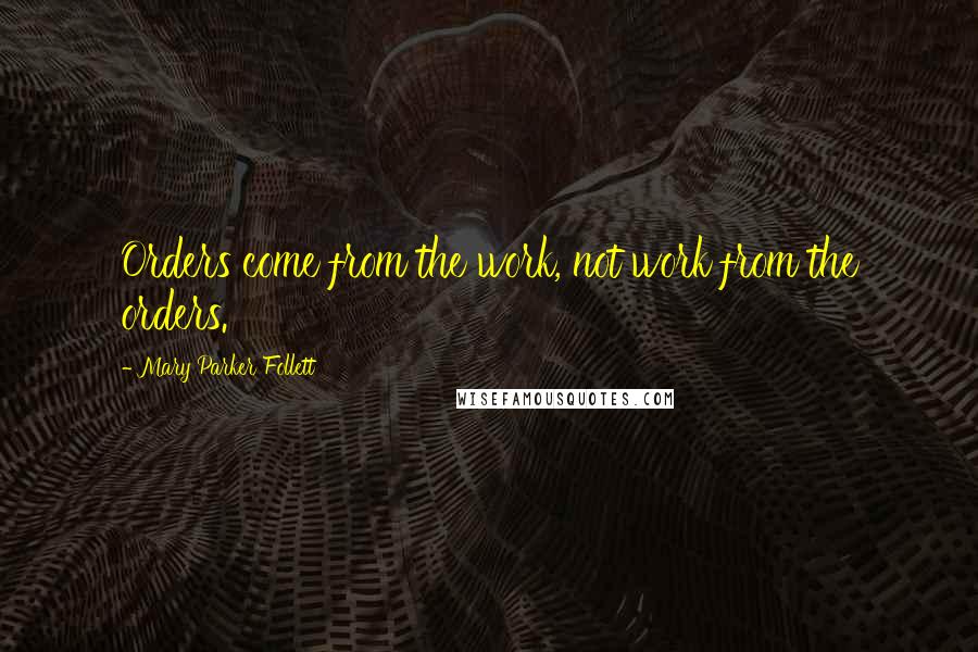 Mary Parker Follett Quotes: Orders come from the work, not work from the orders.