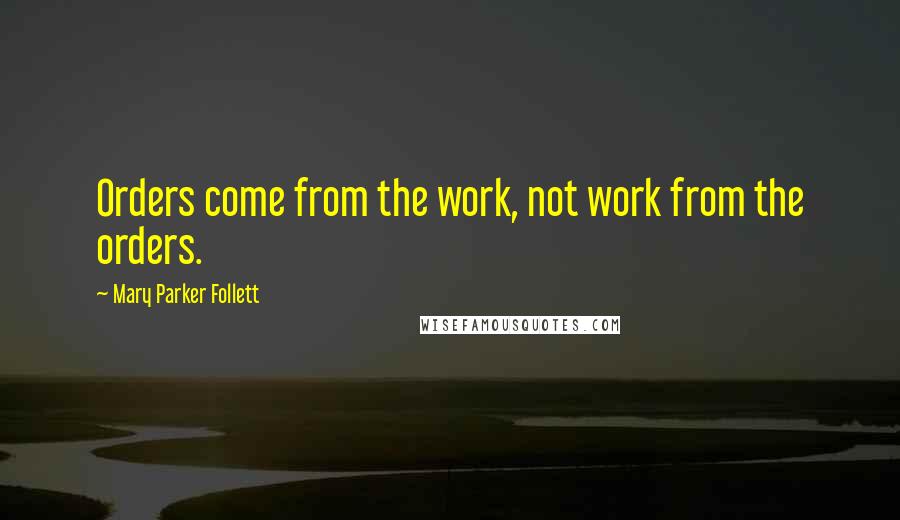 Mary Parker Follett Quotes: Orders come from the work, not work from the orders.