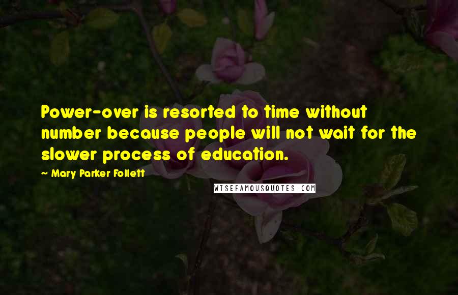 Mary Parker Follett Quotes: Power-over is resorted to time without number because people will not wait for the slower process of education.