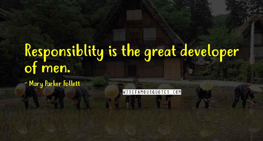 Mary Parker Follett Quotes: Responsiblity is the great developer of men.