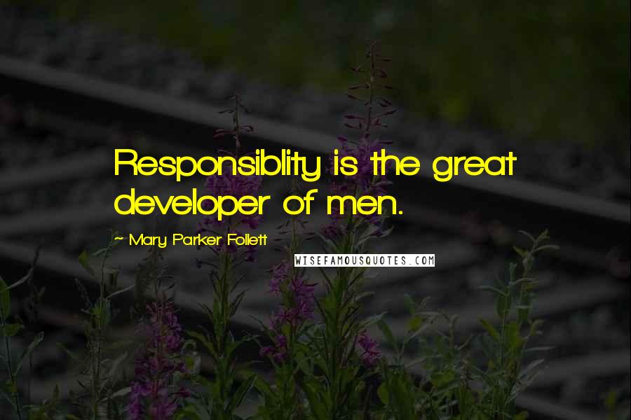 Mary Parker Follett Quotes: Responsiblity is the great developer of men.
