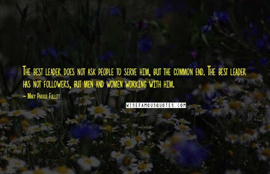 Mary Parker Follett Quotes: The best leader does not ask people to serve him, but the common end. The best leader has not followers, but men and women working with him.