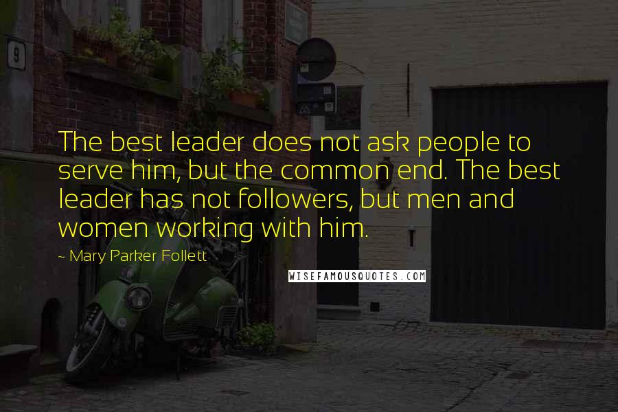 Mary Parker Follett Quotes: The best leader does not ask people to serve him, but the common end. The best leader has not followers, but men and women working with him.
