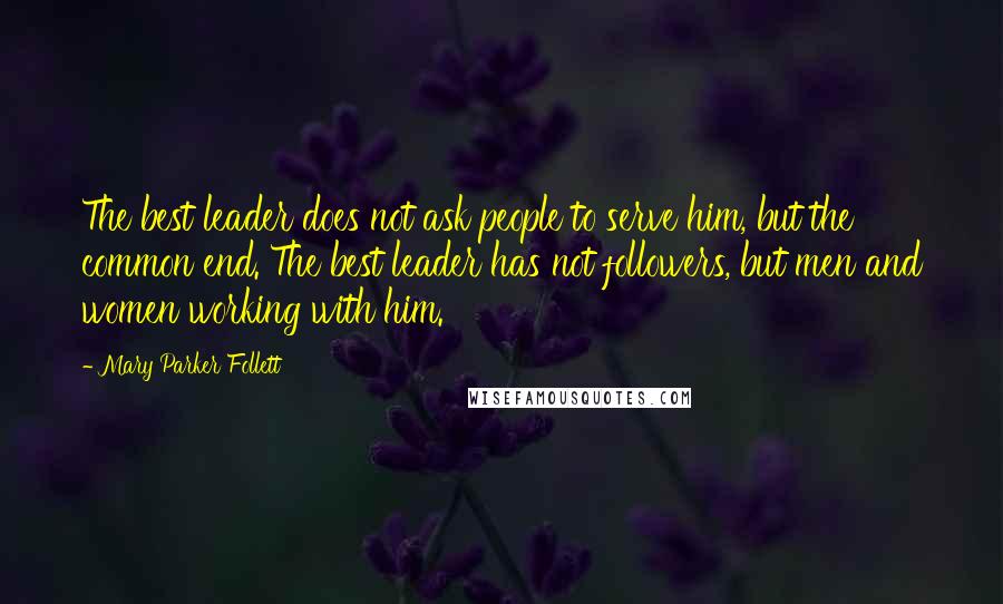 Mary Parker Follett Quotes: The best leader does not ask people to serve him, but the common end. The best leader has not followers, but men and women working with him.