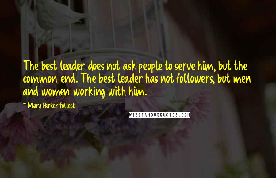 Mary Parker Follett Quotes: The best leader does not ask people to serve him, but the common end. The best leader has not followers, but men and women working with him.