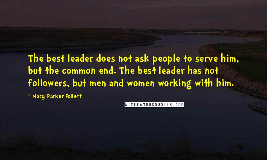 Mary Parker Follett Quotes: The best leader does not ask people to serve him, but the common end. The best leader has not followers, but men and women working with him.