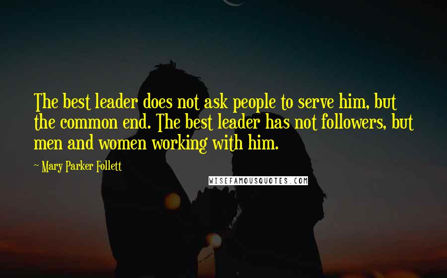 Mary Parker Follett Quotes: The best leader does not ask people to serve him, but the common end. The best leader has not followers, but men and women working with him.