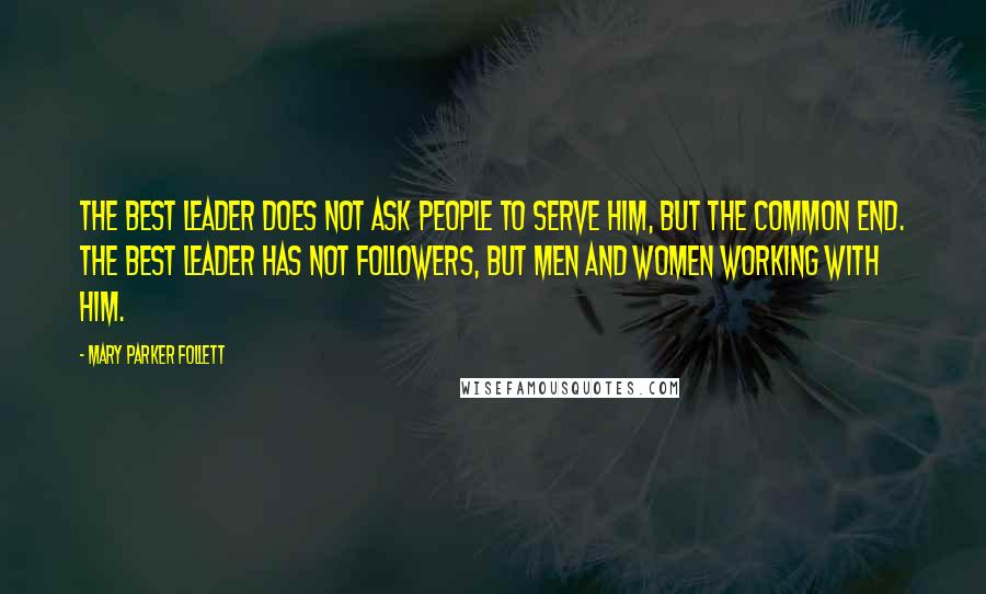 Mary Parker Follett Quotes: The best leader does not ask people to serve him, but the common end. The best leader has not followers, but men and women working with him.