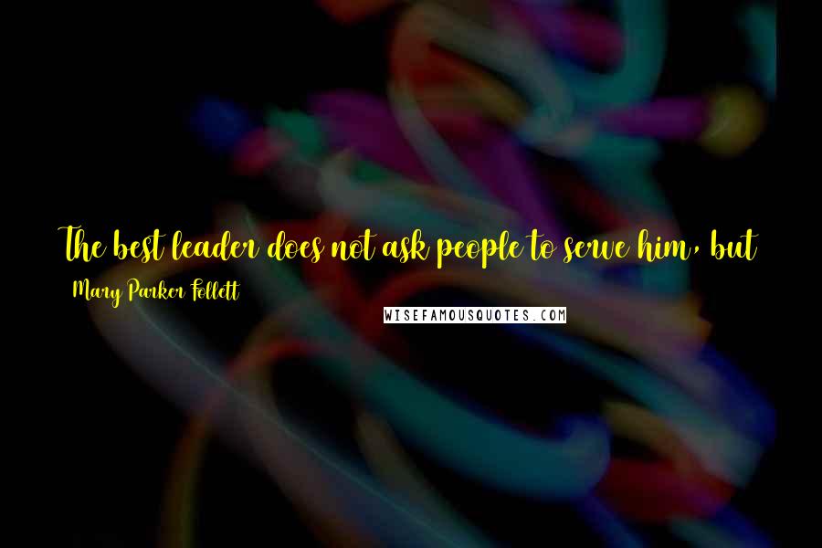 Mary Parker Follett Quotes: The best leader does not ask people to serve him, but the common end. The best leader has not followers, but men and women working with him.