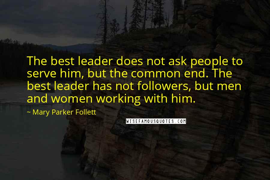 Mary Parker Follett Quotes: The best leader does not ask people to serve him, but the common end. The best leader has not followers, but men and women working with him.