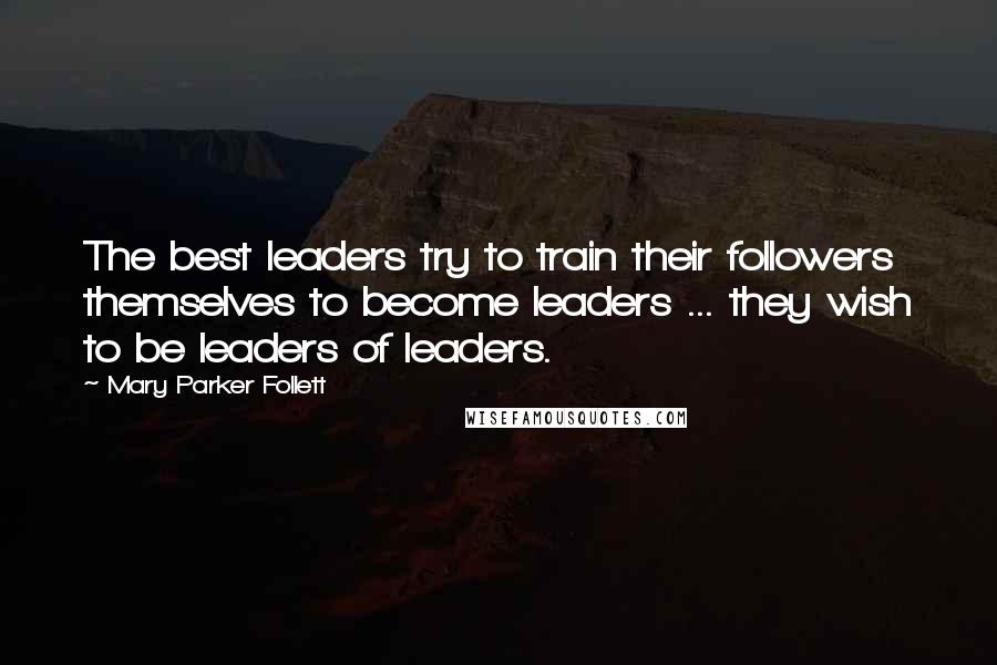 Mary Parker Follett Quotes: The best leaders try to train their followers themselves to become leaders ... they wish to be leaders of leaders.