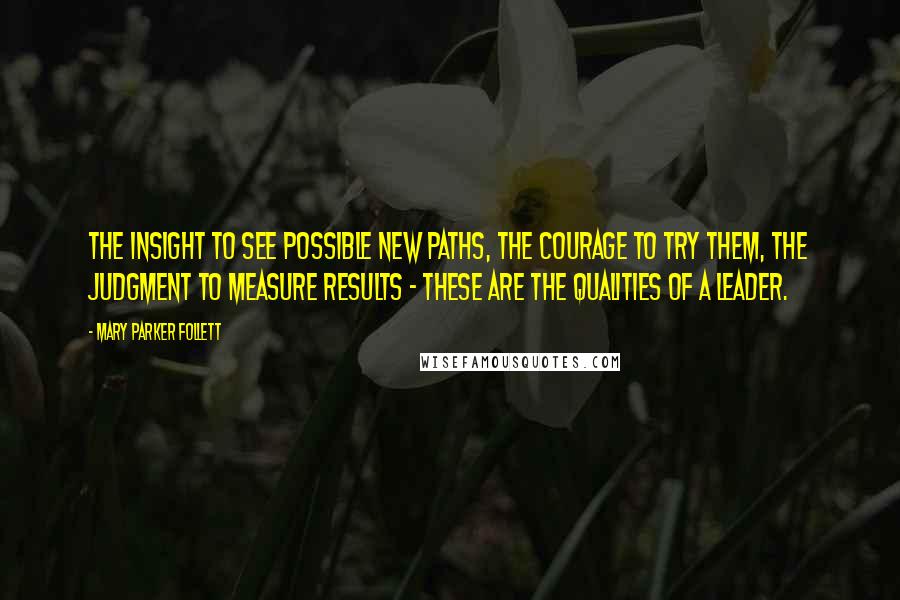 Mary Parker Follett Quotes: The insight to see possible new paths, the courage to try them, the judgment to measure results - these are the qualities of a leader.