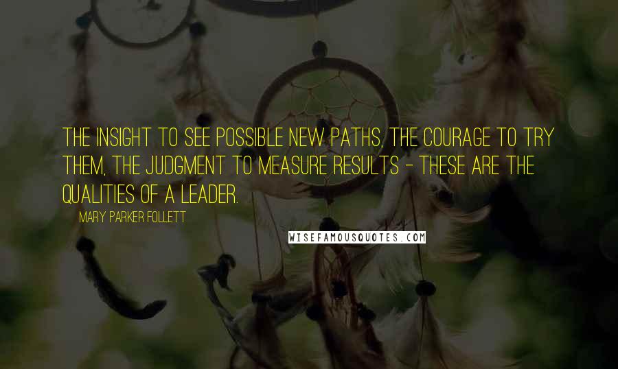 Mary Parker Follett Quotes: The insight to see possible new paths, the courage to try them, the judgment to measure results - these are the qualities of a leader.