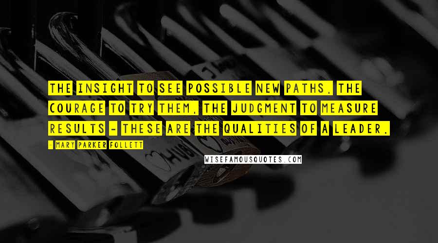 Mary Parker Follett Quotes: The insight to see possible new paths, the courage to try them, the judgment to measure results - these are the qualities of a leader.