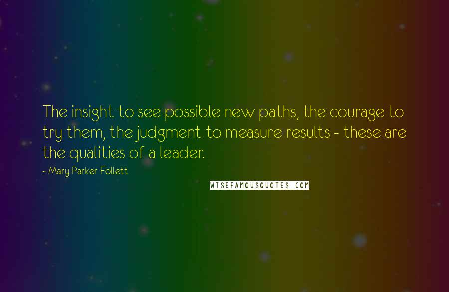 Mary Parker Follett Quotes: The insight to see possible new paths, the courage to try them, the judgment to measure results - these are the qualities of a leader.