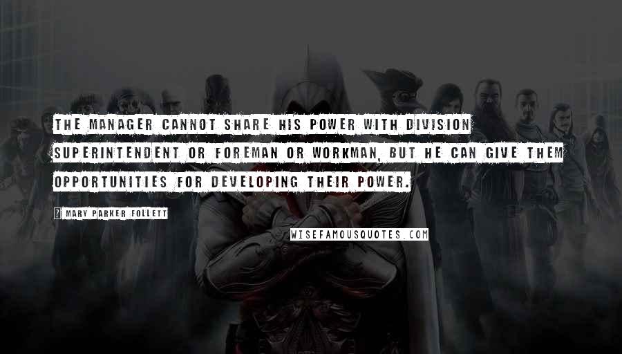 Mary Parker Follett Quotes: The manager cannot share his power with division superintendent or foreman or workman, but he can give them opportunities for developing their power.