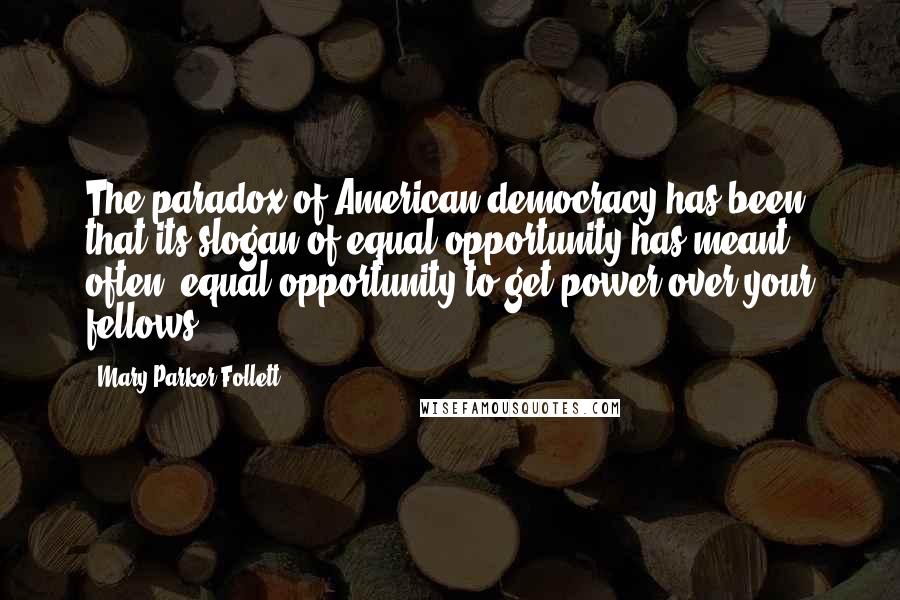 Mary Parker Follett Quotes: The paradox of American democracy has been that its slogan of equal opportunity has meant, often, equal opportunity to get power over your fellows.