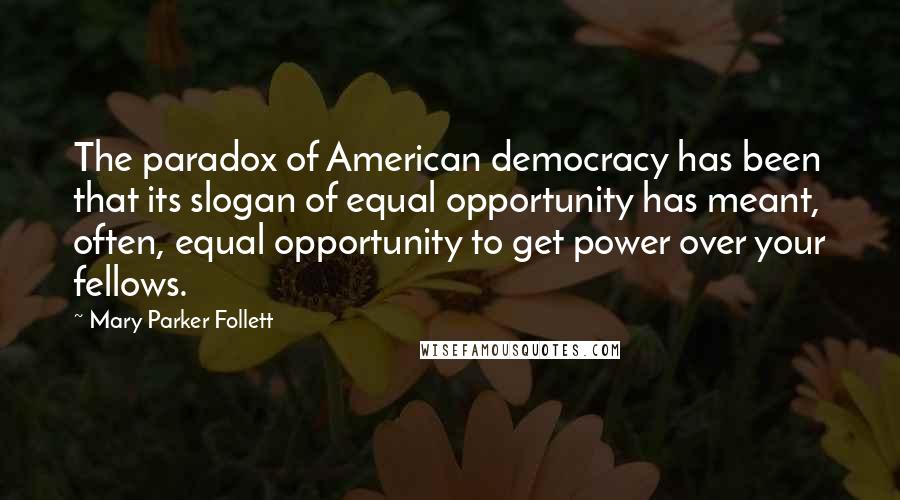 Mary Parker Follett Quotes: The paradox of American democracy has been that its slogan of equal opportunity has meant, often, equal opportunity to get power over your fellows.