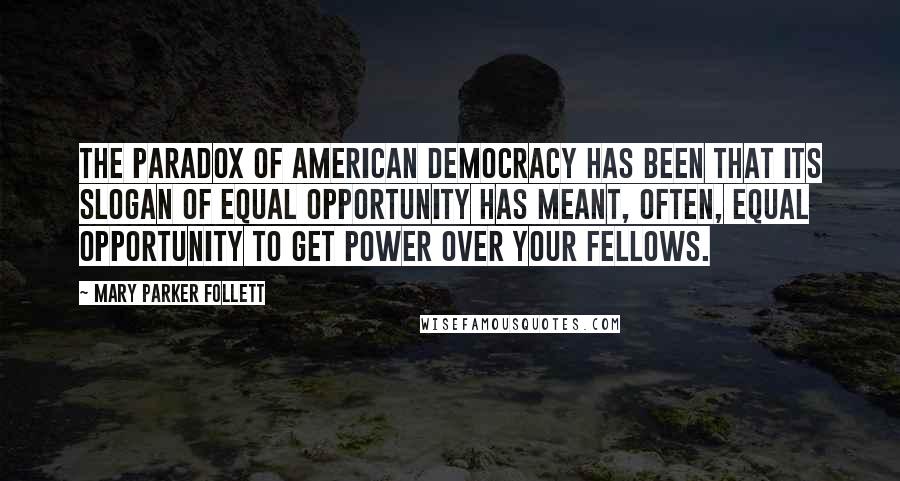 Mary Parker Follett Quotes: The paradox of American democracy has been that its slogan of equal opportunity has meant, often, equal opportunity to get power over your fellows.