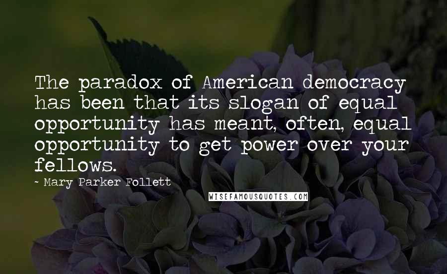 Mary Parker Follett Quotes: The paradox of American democracy has been that its slogan of equal opportunity has meant, often, equal opportunity to get power over your fellows.