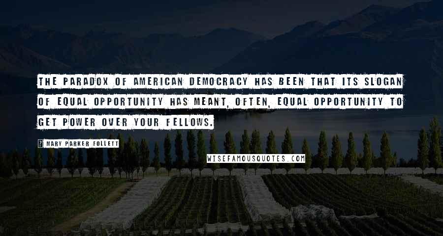 Mary Parker Follett Quotes: The paradox of American democracy has been that its slogan of equal opportunity has meant, often, equal opportunity to get power over your fellows.