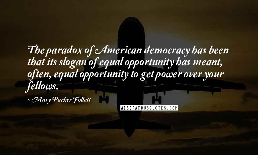 Mary Parker Follett Quotes: The paradox of American democracy has been that its slogan of equal opportunity has meant, often, equal opportunity to get power over your fellows.
