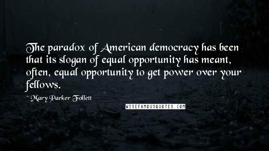 Mary Parker Follett Quotes: The paradox of American democracy has been that its slogan of equal opportunity has meant, often, equal opportunity to get power over your fellows.