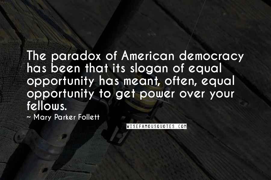 Mary Parker Follett Quotes: The paradox of American democracy has been that its slogan of equal opportunity has meant, often, equal opportunity to get power over your fellows.