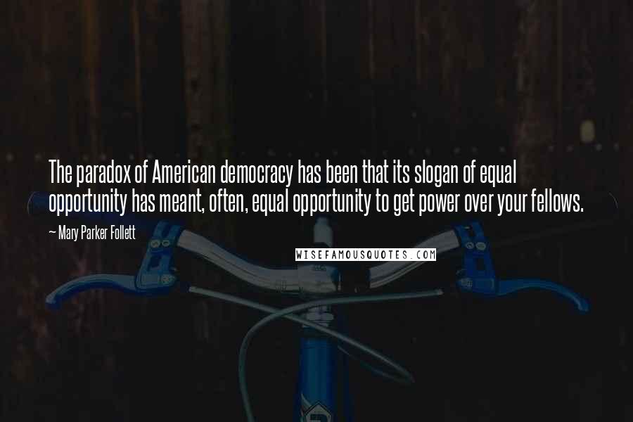 Mary Parker Follett Quotes: The paradox of American democracy has been that its slogan of equal opportunity has meant, often, equal opportunity to get power over your fellows.