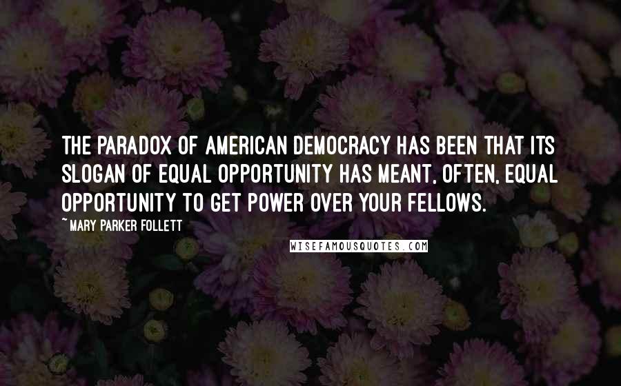 Mary Parker Follett Quotes: The paradox of American democracy has been that its slogan of equal opportunity has meant, often, equal opportunity to get power over your fellows.