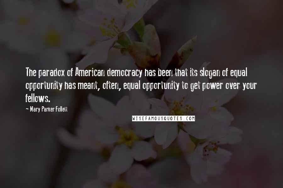 Mary Parker Follett Quotes: The paradox of American democracy has been that its slogan of equal opportunity has meant, often, equal opportunity to get power over your fellows.