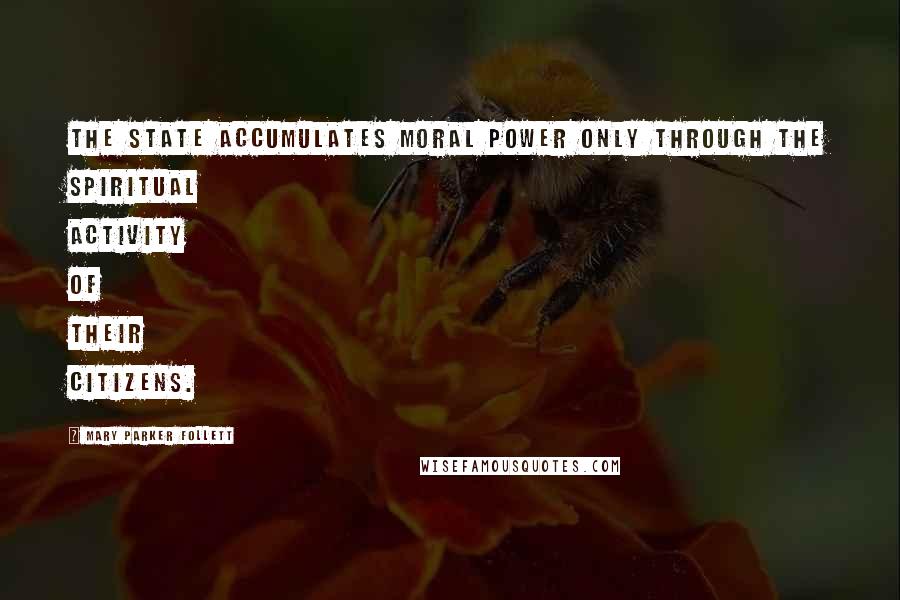 Mary Parker Follett Quotes: The state accumulates moral power only through the spiritual activity of their citizens.