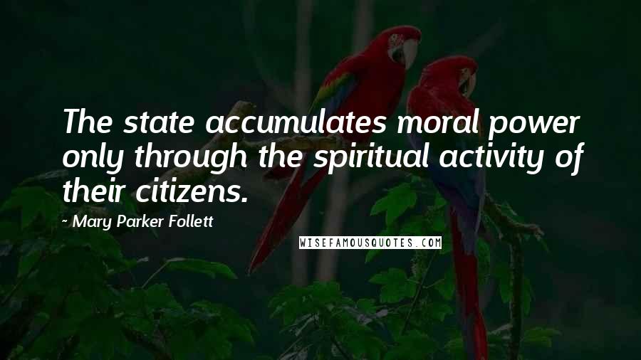 Mary Parker Follett Quotes: The state accumulates moral power only through the spiritual activity of their citizens.