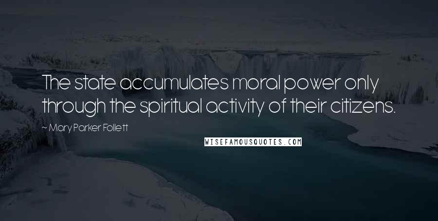 Mary Parker Follett Quotes: The state accumulates moral power only through the spiritual activity of their citizens.