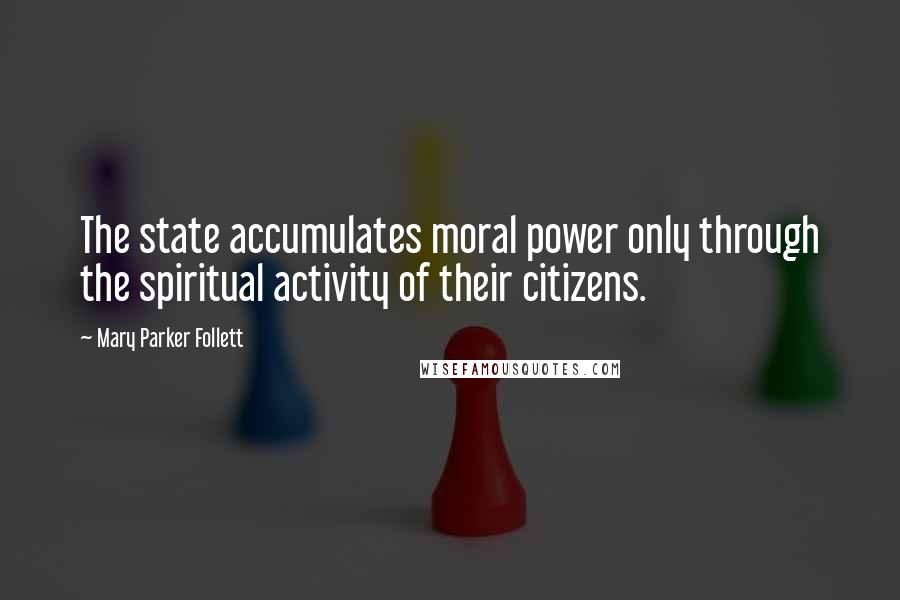 Mary Parker Follett Quotes: The state accumulates moral power only through the spiritual activity of their citizens.